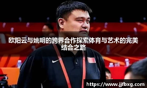 欧阳云与姚明的跨界合作探索体育与艺术的完美结合之路