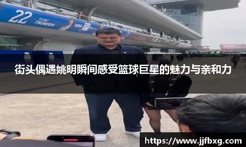 街头偶遇姚明瞬间感受篮球巨星的魅力与亲和力