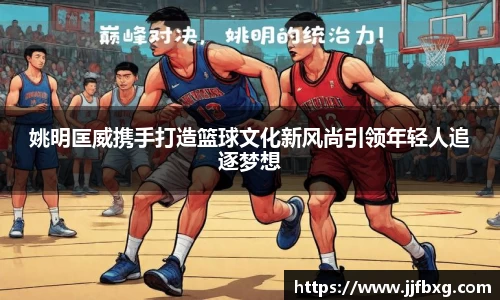 姚明匡威携手打造篮球文化新风尚引领年轻人追逐梦想