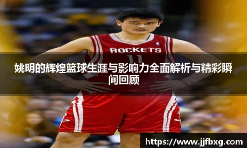 姚明的辉煌篮球生涯与影响力全面解析与精彩瞬间回顾