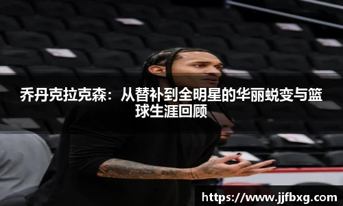 乔丹克拉克森：从替补到全明星的华丽蜕变与篮球生涯回顾