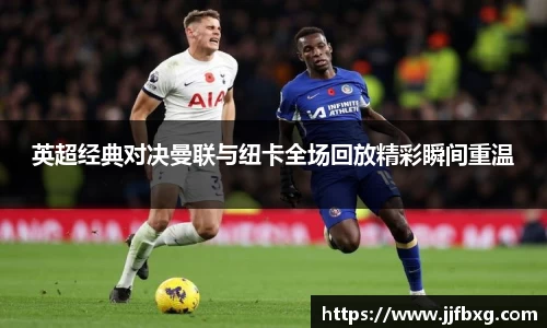 英超经典对决曼联与纽卡全场回放精彩瞬间重温
