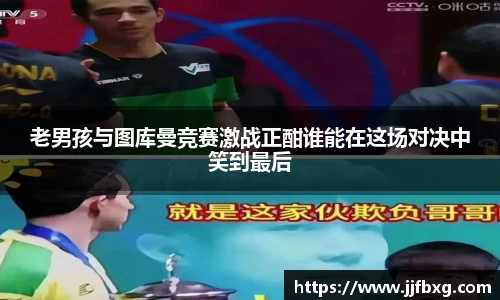老男孩与图库曼竞赛激战正酣谁能在这场对决中笑到最后