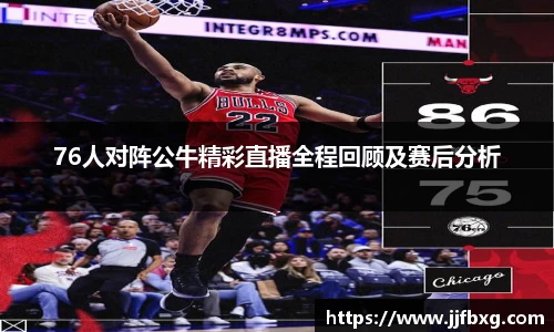 76人对阵公牛精彩直播全程回顾及赛后分析